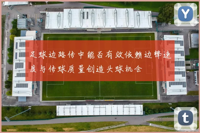 足球边路传中能否有效依赖边锋速度与传球质量创造头球机会
