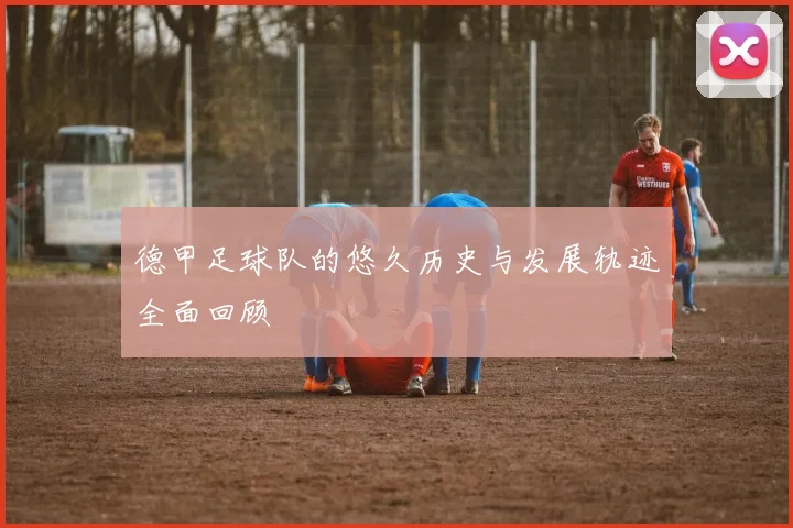 德甲足球队的悠久历史与发展轨迹全面回顾