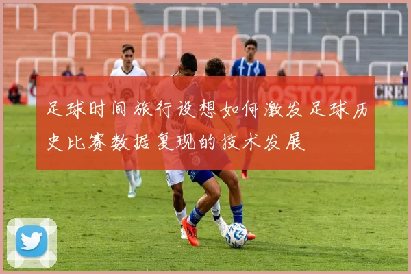 足球时间旅行设想如何激发足球历史比赛数据复现的技术发展
