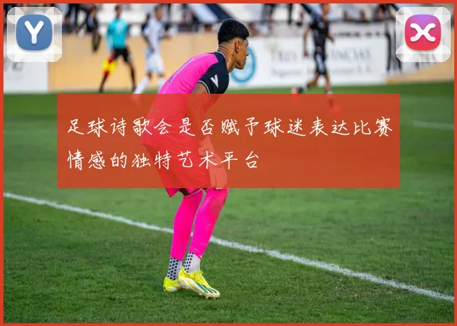 足球诗歌会是否赋予球迷表达比赛情感的独特艺术平台
