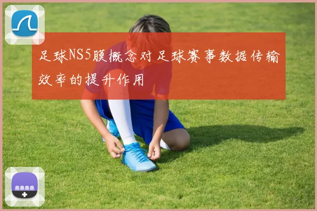 足球NS5膜概念对足球赛事数据传输效率的提升作用